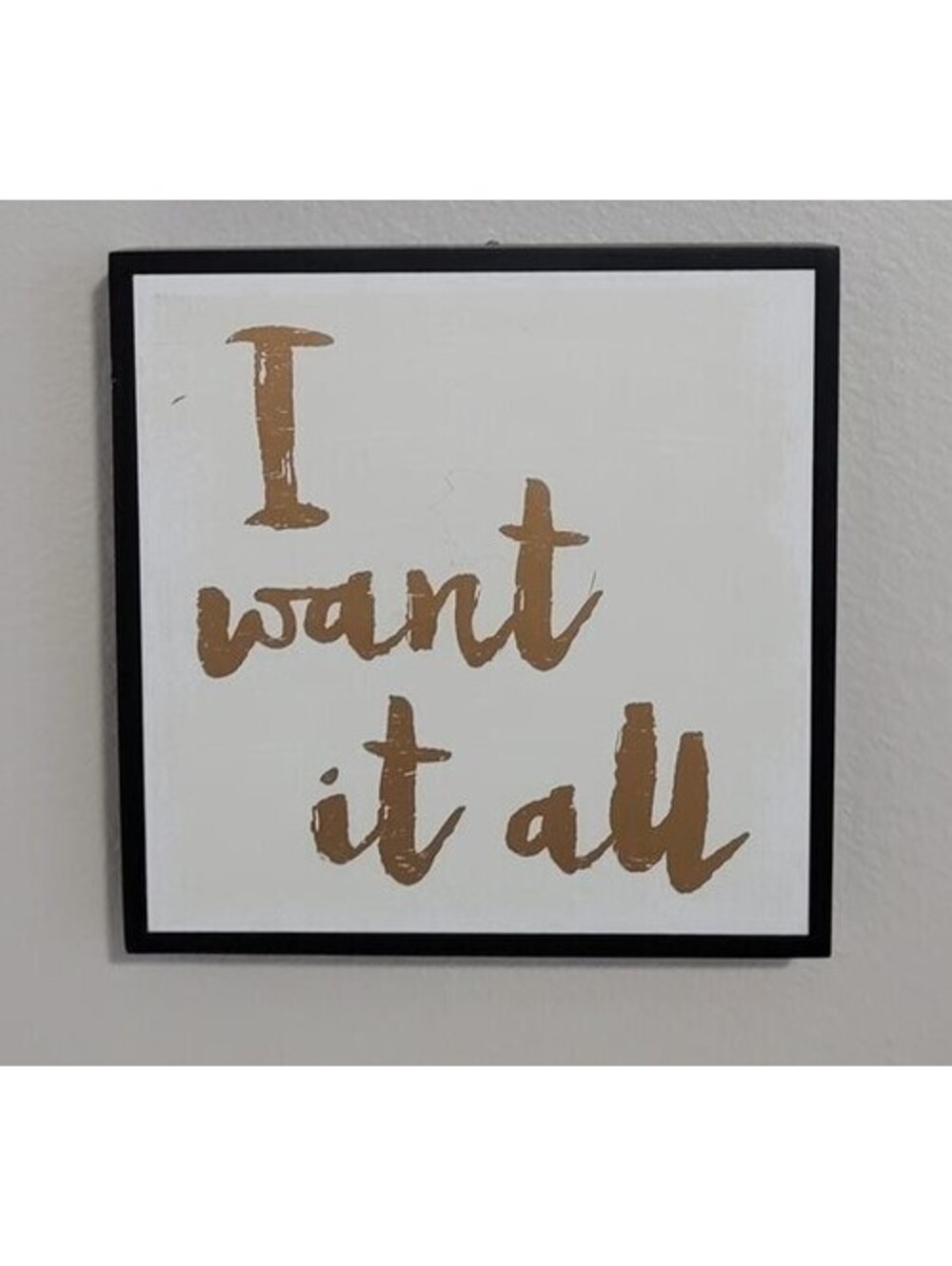 'I WANT IT ALL' GOLD LETTERS & BLACK FRAME ART PRINT 10" x 10"